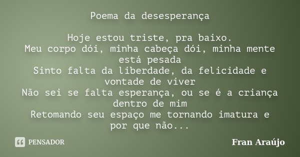 Poema da desesperança Hoje estou triste, pra baixo. Meu corpo dói, minha cabeça dói, minha mente está pesada Sinto falta da liberdade, da felicidade e vontade d... Frase de Fran Araújo.