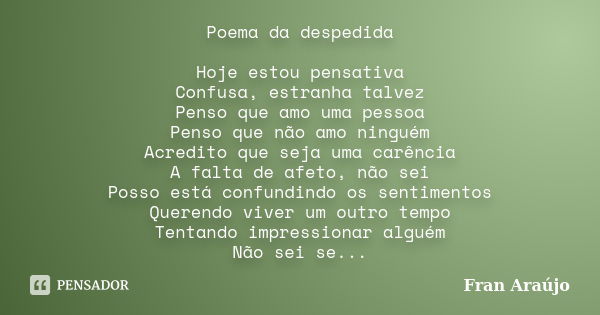 Poema da despedida Hoje estou pensativa Confusa, estranha talvez Penso que amo uma pessoa Penso que não amo ninguém Acredito que seja uma carência A falta de af... Frase de Fran Araújo.