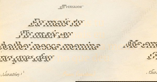 Eu mais tu Tu mais eu Me embolhei nessa menina Ó no que deu... Frase de Fran (cantor).