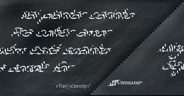 Vai plantar carinho Pra colher amor Ninguém está sozinho Seja aonde for... Frase de Fran (cantor).