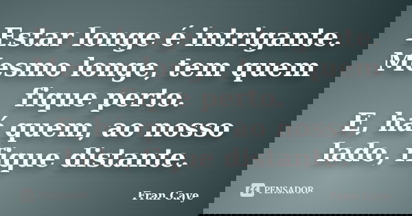 Estar longe é intrigante. Mesmo longe, tem quem fique perto. E, há quem, ao nosso lado, fique distante.... Frase de Fran Caye.