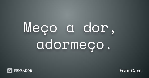 Meço a dor, adormeço.... Frase de Fran Caye.