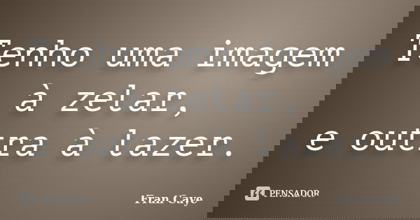Tenho uma imagem à zelar, e outra à lazer.... Frase de Fran Caye.