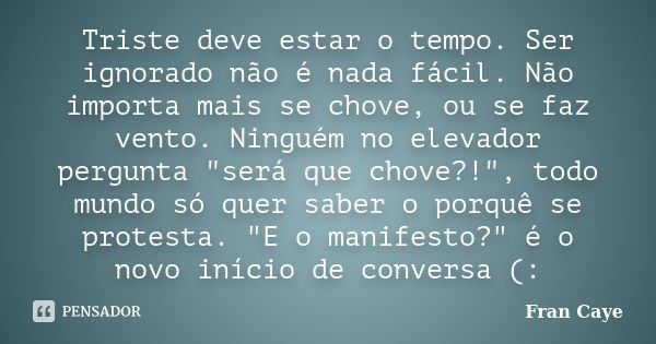 Triste deve estar o tempo. Ser ignorado não é nada fácil. Não importa mais se chove, ou se faz vento. Ninguém no elevador pergunta "será que chove?!",... Frase de Fran Caye.