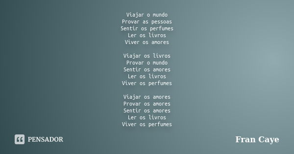 Viajar o mundo Provar as pessoas Sentir os perfumes Ler os livros Viver os amores Viajar os livros Provar o mundo Sentir os amores Ler os livros Viver os perfum... Frase de Fran Caye.