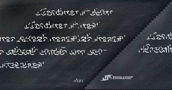 Costumo ir bem Costumo ir mal Costumo sendo moral do imoral Acredito desde então um ser irracional... Frase de Fran.