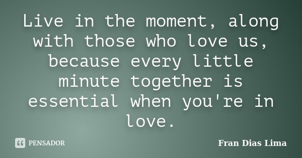 Live in the moment, along with those who love us, because every little minute together is essential when you're in love.... Frase de Fran Dias Lima.