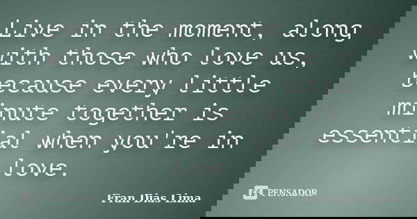 Live in the moment, along with those who love us, because every little minute together is essential when you're in love.... Frase de Fran Dias Lima.