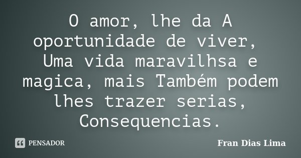 O amor, lhe da A oportunidade de viver, Uma vida maravilhsa e magica, mais Também podem lhes trazer serias, Consequencias.... Frase de Fran Dias Lima.