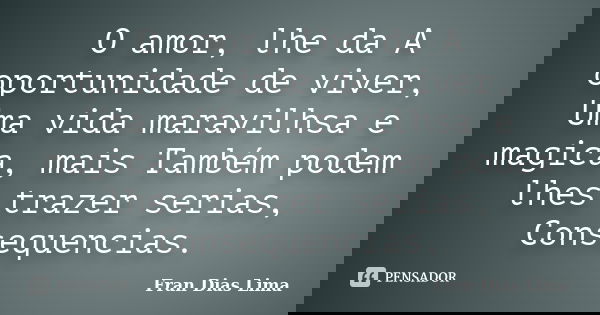 O amor, lhe da A oportunidade de viver, Uma vida maravilhsa e magica, mais Também podem lhes trazer serias, Consequencias.... Frase de Fran Dias Lima.