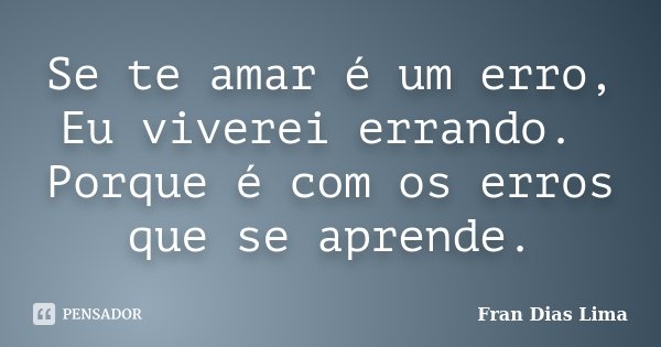 Se te amar é um erro, Eu viverei errando. Porque é com os erros que se aprende.... Frase de Fran Dias Lima.
