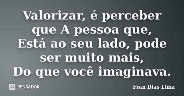 Valorizar, é perceber que A pessoa que, Está ao seu lado, pode ser muito mais, Do que você imaginava.... Frase de Fran Dias Lima.