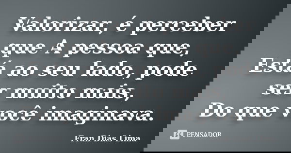 Valorizar, é perceber que A pessoa que, Está ao seu lado, pode ser muito mais, Do que você imaginava.... Frase de Fran Dias Lima.