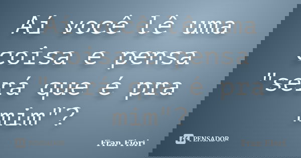 Aí você lê uma coisa e pensa "será que é pra mim"?... Frase de Fran Fiori.