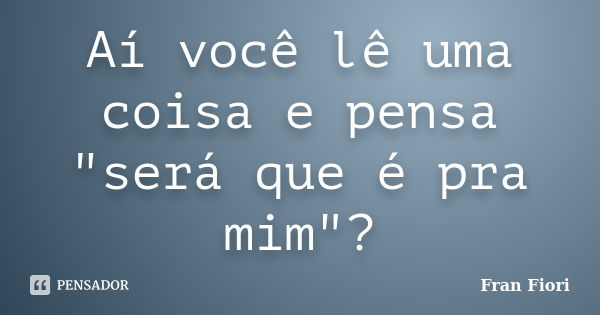 Aí você lê uma coisa e pensa "será que é pra mim"?... Frase de Fran Fiori.