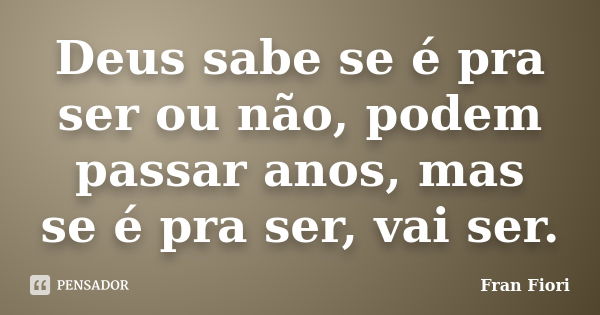 Deus sabe se é pra ser ou não, podem passar anos, mas se é pra ser, vai ser.... Frase de Fran Fiori.