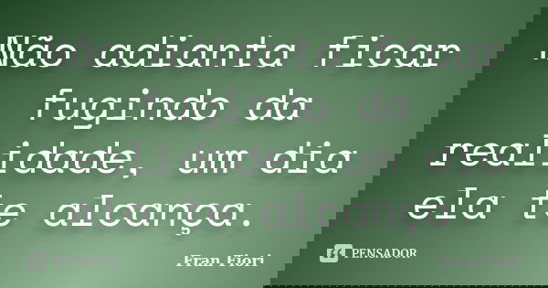 Não adianta ficar fugindo da realidade, um dia ela te alcança.... Frase de Fran Fiori.