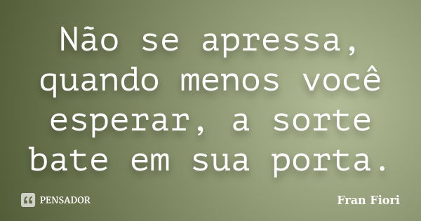 Não se apressa, quando menos você esperar, a sorte bate em sua porta.... Frase de Fran Fiori.