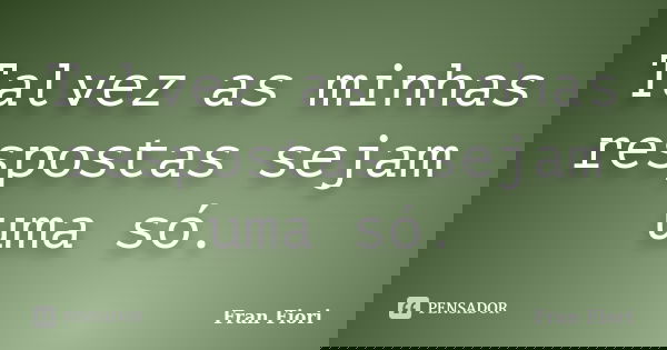 Talvez as minhas respostas sejam uma só.... Frase de Fran Fiori.