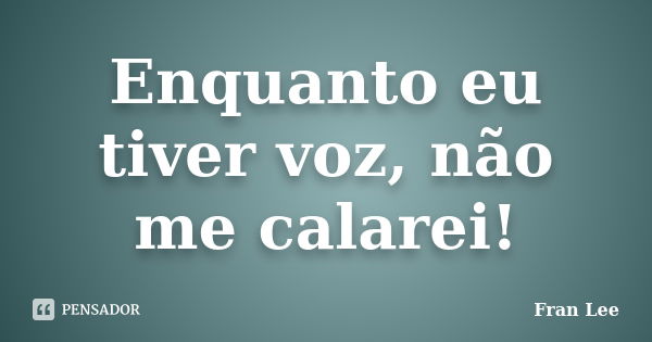 Enquanto eu tiver voz, não me calarei!... Frase de Fran Lee.