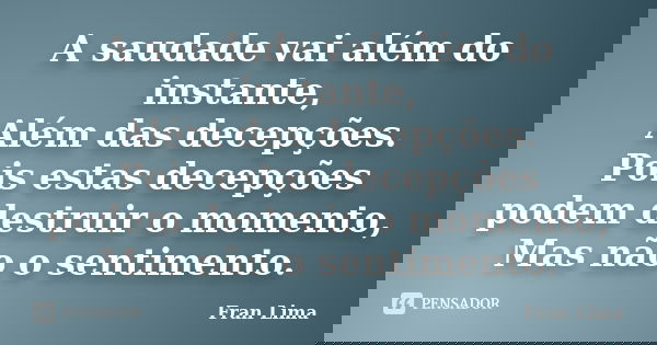 A saudade vai além do instante, Além das decepções. Pois estas decepções podem destruir o momento, Mas não o sentimento.... Frase de Fran Lima.