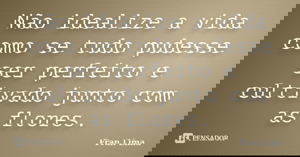 Não idealize a vida como se tudo pudesse ser perfeito e cultivado junto com as flores.... Frase de Fran Lima.