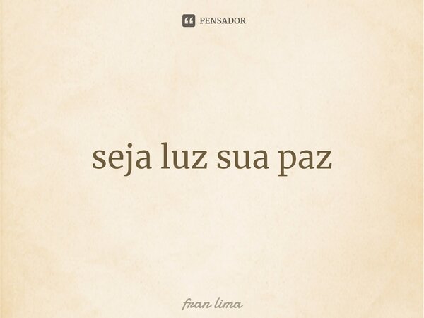 ⁠seja luz sua paz... Frase de Fran Lima.