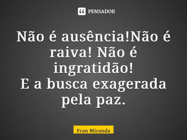 ⁠Não é ausência!Não é raiva! Não é ingratidão! E a busca exagerada pela paz.... Frase de Fran Miranda.