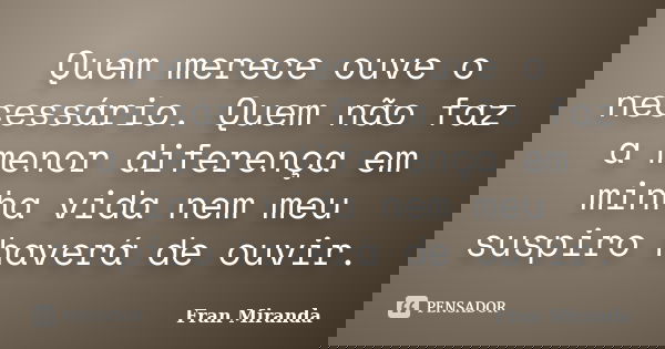 Quem merece ouve o necessário. Quem não faz a menor diferença em minha vida nem meu suspiro haverá de ouvir.... Frase de Fran Miranda.