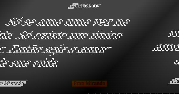Só se ama uma vez na vida. Só existe um único amor. Então seja o amor da sua vida.... Frase de Fran Miranda.