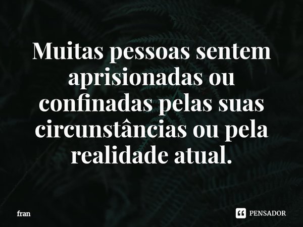 ⁠Muitas pessoas sentem aprisionadas ou confinadas pelas suas circunstâncias ou pela realidade atual.... Frase de fran.