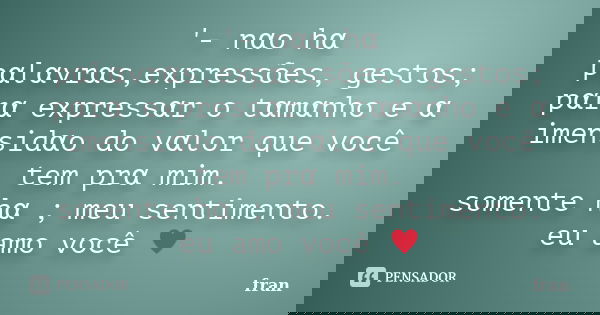 '- nαo hα pαlαvrαs,expressões, gestos; pαrα expressαr o tαmαnho e α imensidαo do vαlor que você... Frase de Fran.
