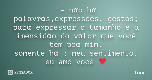 '- nαo hα pαlαvrαs,expressões, gestos; pαrα expressαr o tαmαnho e α imensidαo do vαlor que você... Frase de Fran.