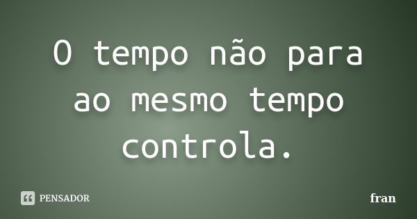 O tempo não para ao mesmo tempo controla.... Frase de Fran.