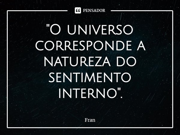 ⁠''O universo corresponde a natureza do sentimento interno''.... Frase de fran.