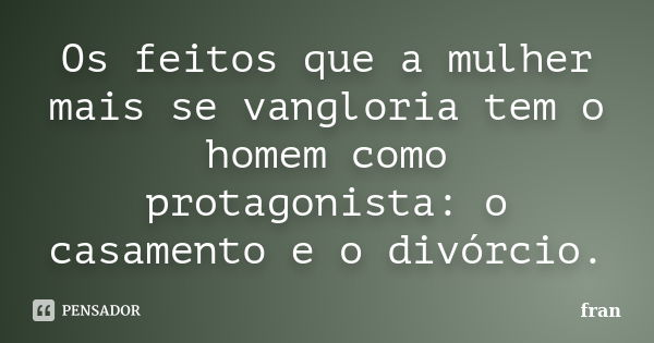 Os feitos que a mulher mais se vangloria tem o homem como protagonista: o casamento e o divórcio.... Frase de fRÃn.