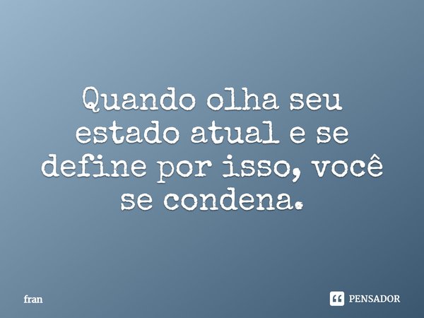 ⁠Quando olha seu estado atual e se define por isso, você se condena.... Frase de fran.