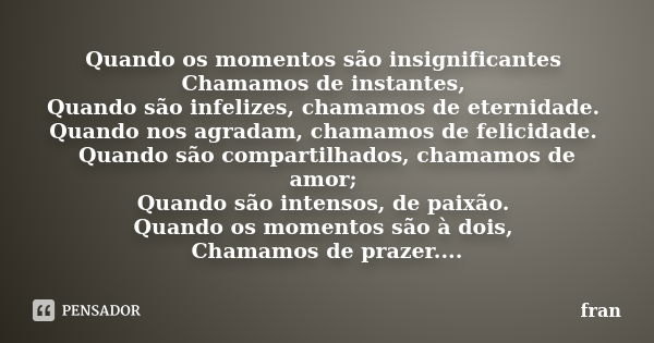 Quando os momentos são insignificantes Chamamos de instantes, Quando são infelizes, chamamos de eternidade. Quando nos agradam, chamamos de felicidade. Quando s... Frase de fRÃn.