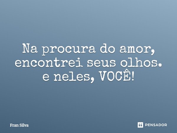 Na procura do amor, encontrei seus olhos. e neles, VOCÊ!⁠... Frase de Fran Silva.