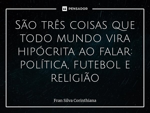 ⁠São três coisas que todo mundo vira hipócrita ao falar: política, futebol e religião... Frase de Fran Silva Corinthiana.