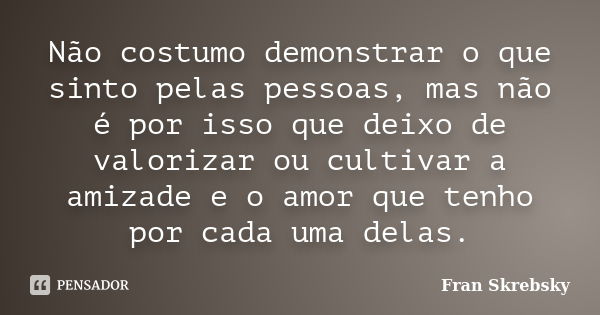 Não costumo demonstrar o que sinto pelas pessoas, mas não é por isso que deixo de valorizar ou cultivar a amizade e o amor que tenho por cada uma delas.... Frase de Fran Skrebsky.