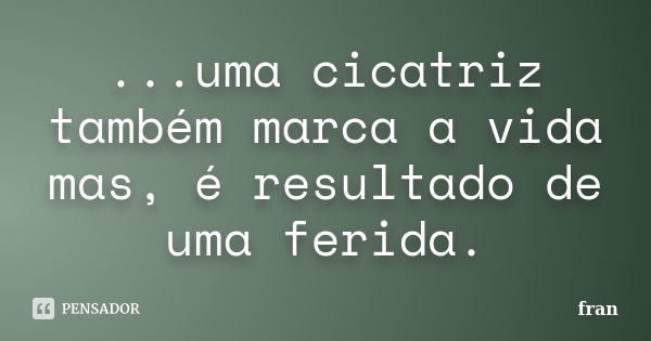 ...uma cicatriz também marca a vida mas, é resultado de uma ferida.... Frase de fRÃn.