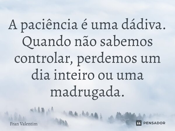 A paciência é uma dádiva. Quando não sabemos controlar, perdemos um dia inteiro ou uma madrugada.... Frase de Fran Valentim.