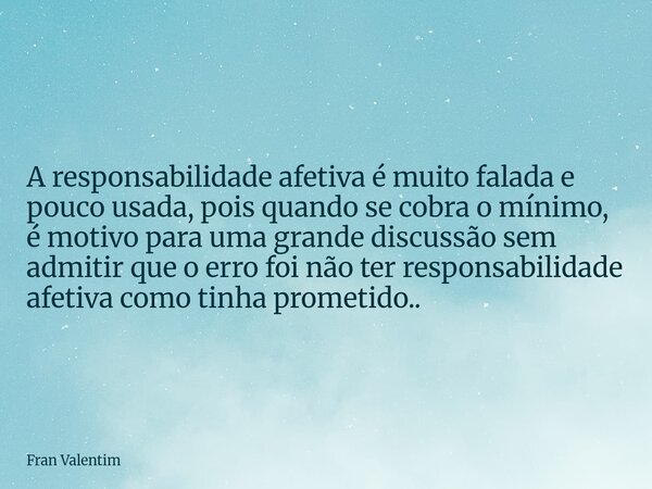 A responsabilidade afetiva é muito falada e pouco usada, pois quando se cobra o mínimo, é motivo para uma grande discussão sem admitir que o erro foi não ter re... Frase de Fran Valentim.