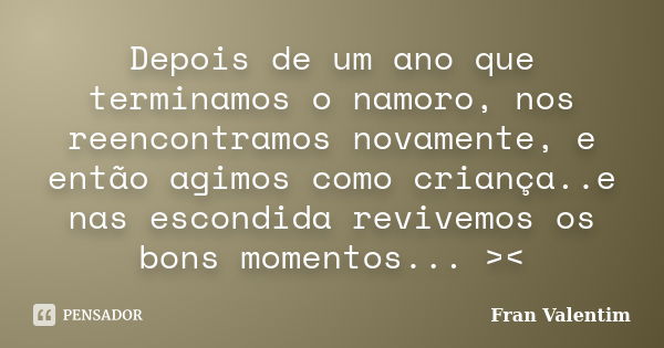 Depois de um ano que terminamos o namoro, nos reencontramos novamente, e então agimos como criança..e nas escondida revivemos os bons momentos... ><... Frase de Fran Valentim.