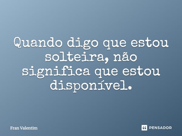 Quando digo que estou solteira, não significa que estou disponível.... Frase de Fran Valentim.