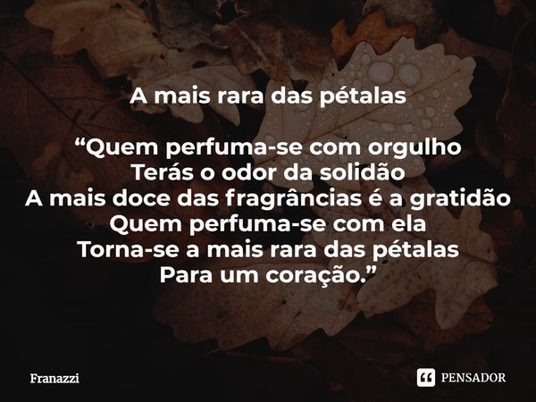 ⁠A mais rara das pétalas “Quem perfuma-se com orgulho
Terás o odor da solidão
A mais doce das fragrâncias é a gratidão
Quem perfuma-se com ela
Torna-se a mais r... Frase de Franazzi.