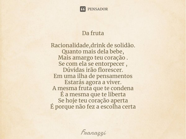 ⁠Da fruta Racionalidade,drink de solidão.
Quanto mais dela bebe,
Mais amargo teu coração .
Se com ela se entorpecer ,
Dúvidas irão florescer.
Em uma ilha de pen... Frase de Franazzi.