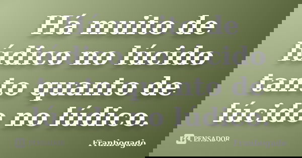 Há muito de lúdico no lúcido tanto quanto de lúcido no lúdico.... Frase de Franbogado.