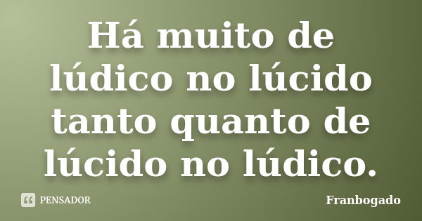 Há muito de lúdico no lúcido tanto quanto de lúcido no lúdico.... Frase de Franbogado.